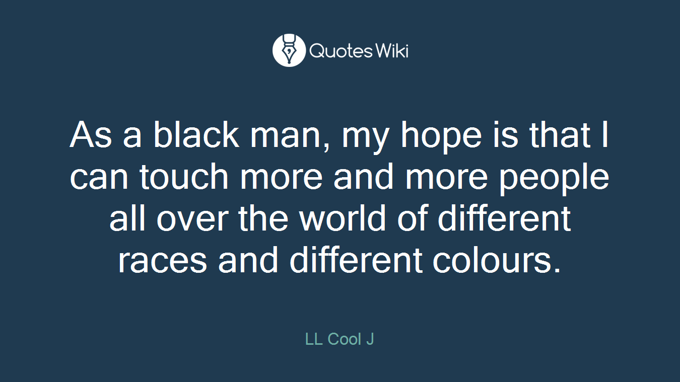As a black man, my hope is that I can touch more and more people all over the world of different races and different colours.