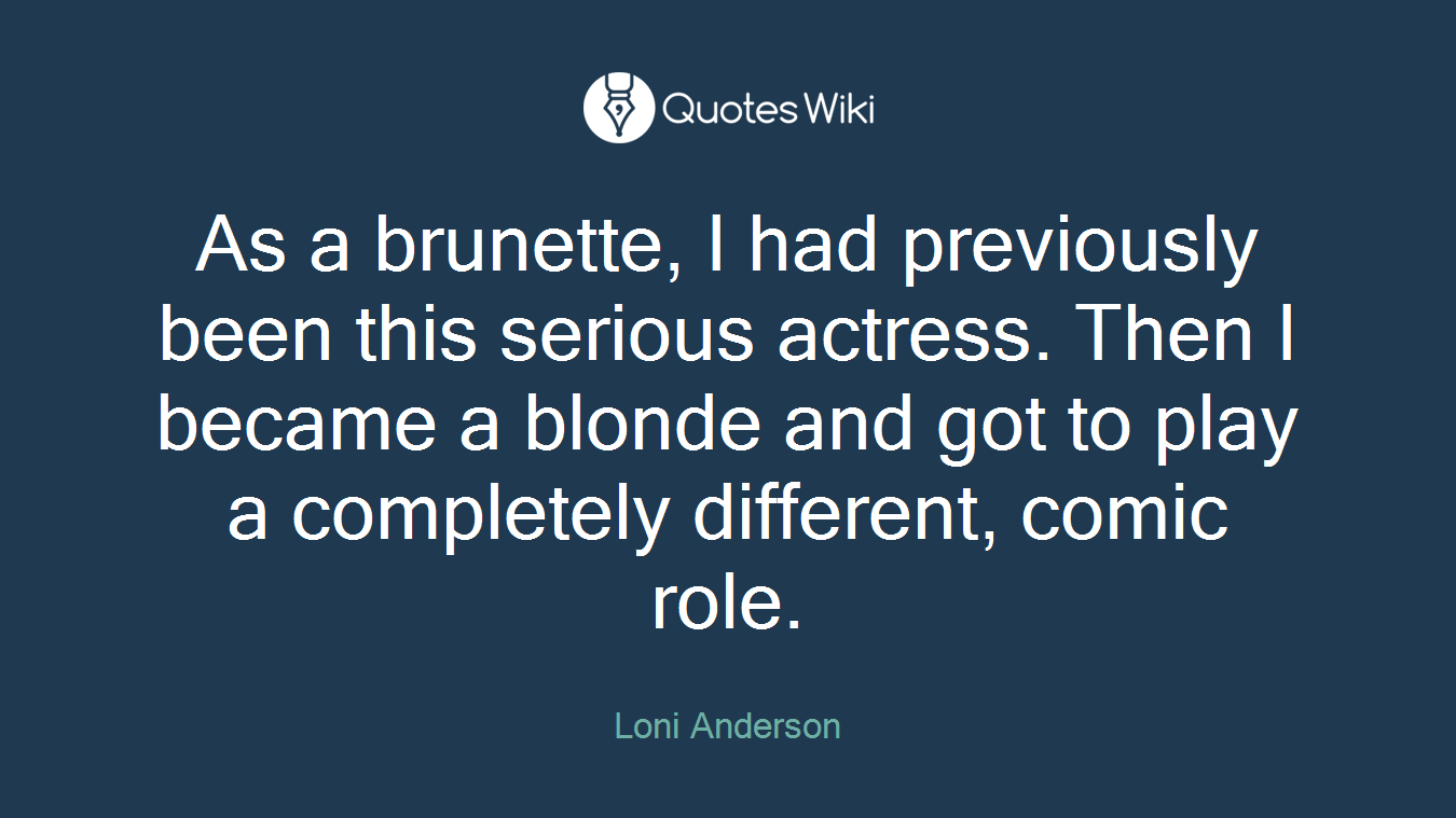 As a brunette, I had previously been this serious actress. Then I became a blonde and got to play a completely different, comic role.