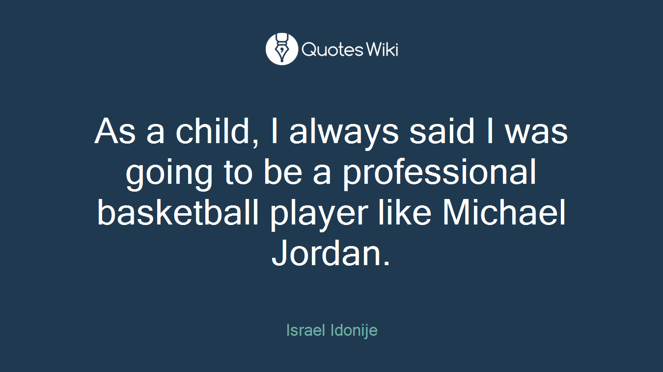 As a child, I always said I was going to be a professional basketball player like Michael Jordan.