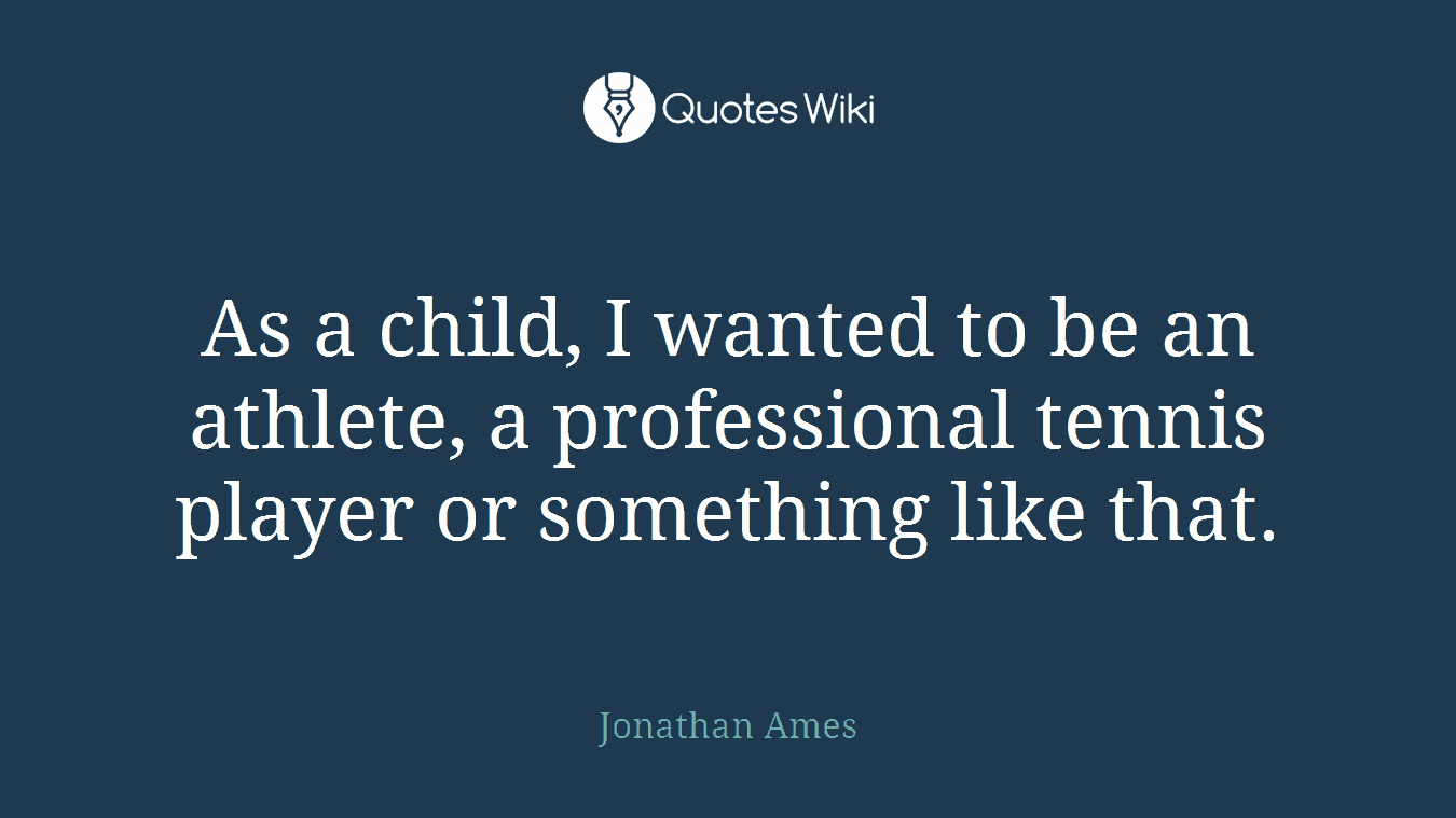 As a child, I wanted to be an athlete, a professional tennis player or something like that.