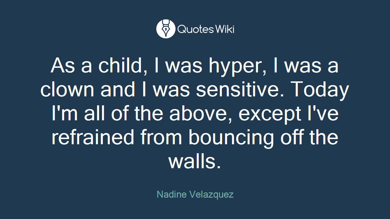 As a child, I was hyper, I was a clown and I was sensitive. Today I'm all of the above, except I've refrained from bouncing off the walls.