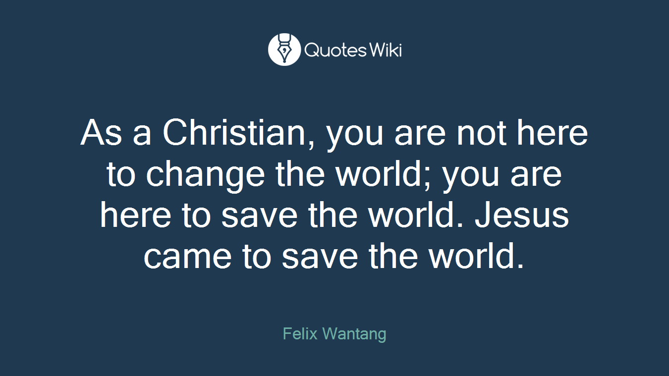 As a Christian, you are not here to change the world; you are here to save the world. Jesus came to save the world.
