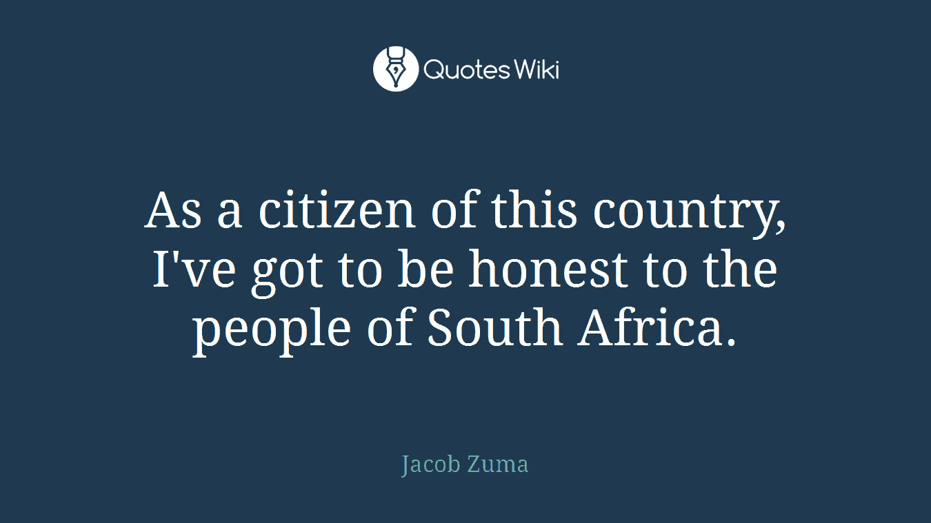 As a citizen of this country, I've got to be honest to the people of South Africa.