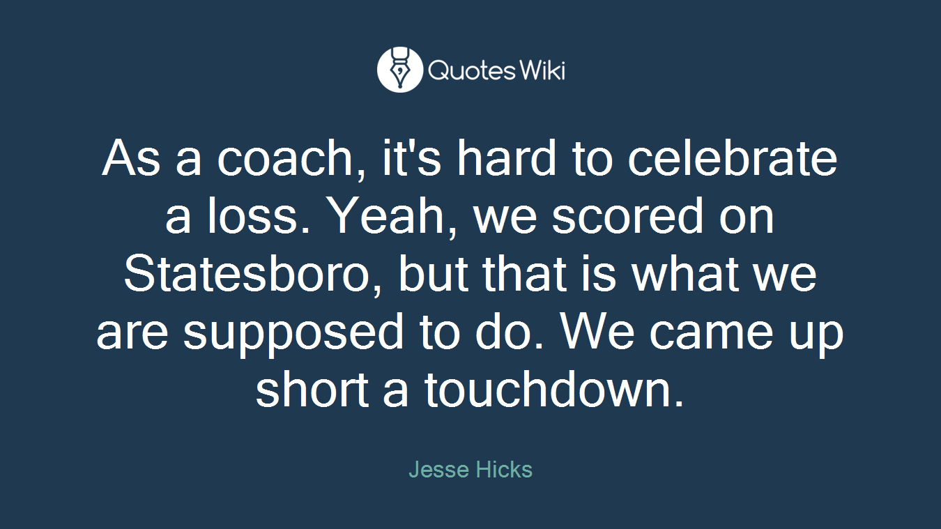 As a coach, it's hard to celebrate a loss. Yeah, we scored on Statesboro, but that is what we are supposed to do. We came up short a touchdown.