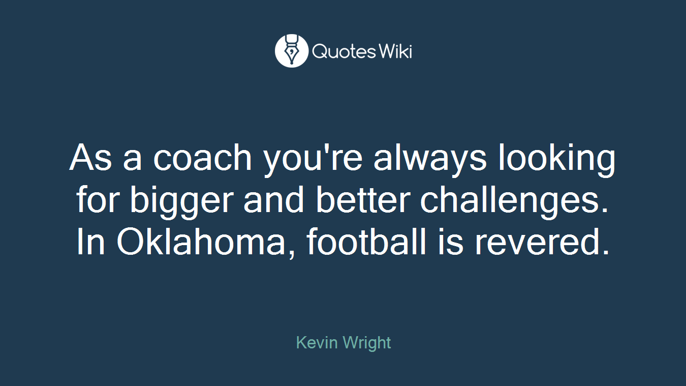 As a coach you're always looking for bigger and better challenges. In Oklahoma, football is revered.