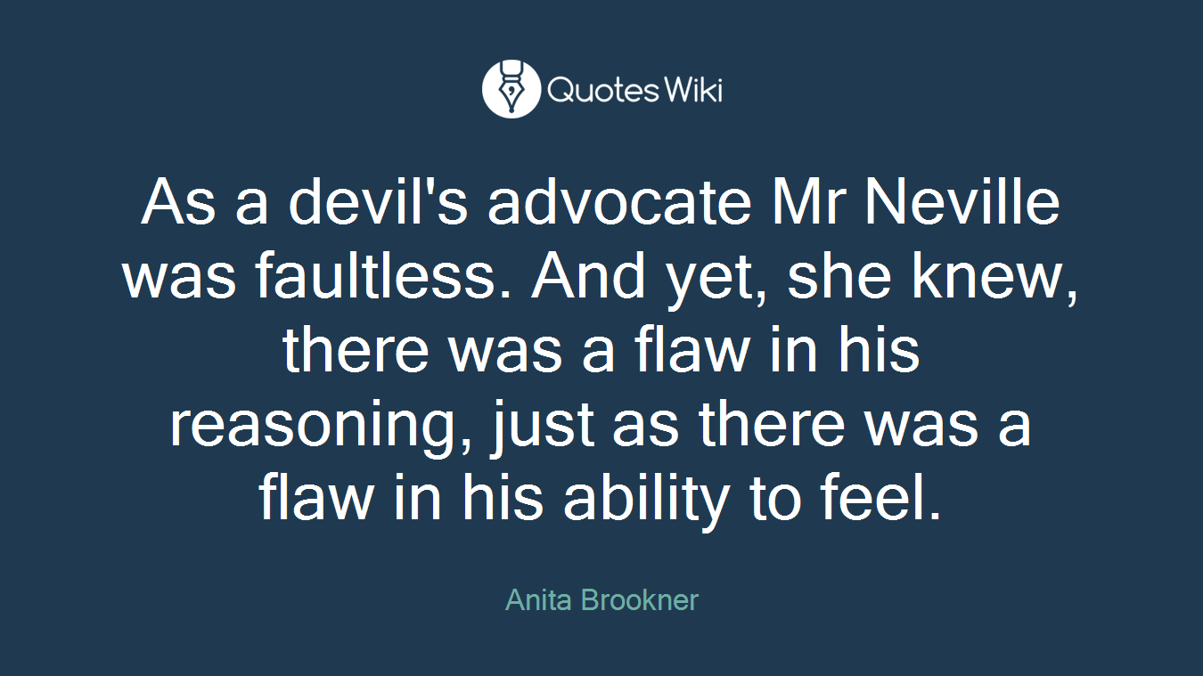 As a devil's advocate Mr Neville was faultless. And yet, she knew, there was a flaw in his reasoning, just as there was a flaw in his ability to feel.