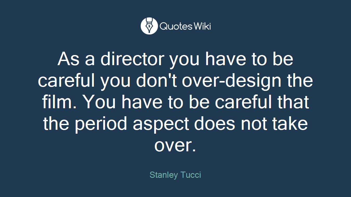 As a director you have to be careful you don't over-design the film. You have to be careful that the period aspect does not take over.