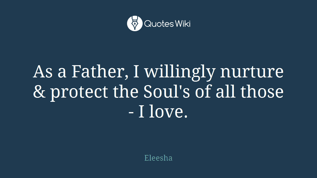 As a Father, I willingly nurture & protect the Soul's of all those - I love.