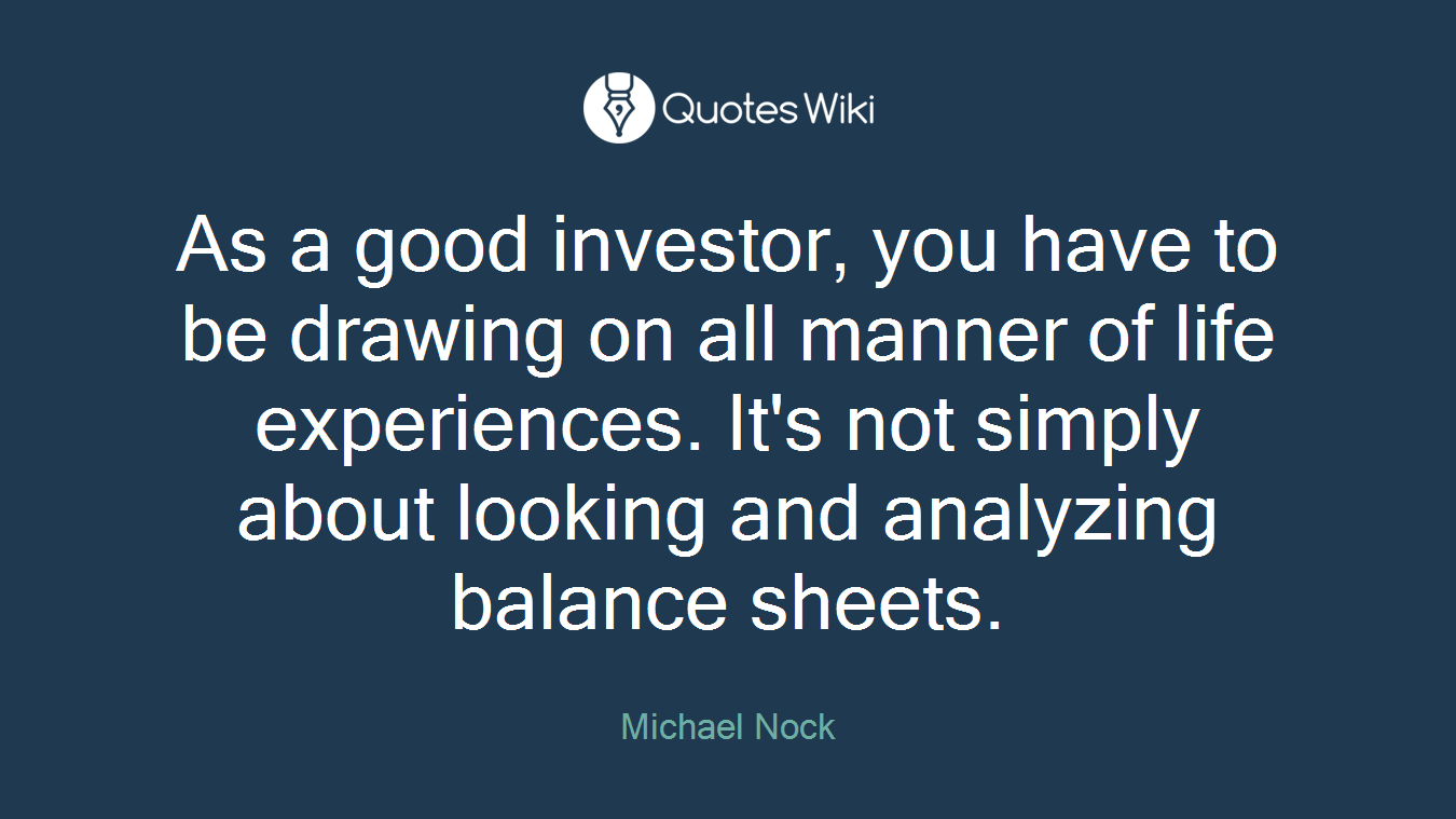 As a good investor, you have to be drawing on all manner of life experiences. It's not simply about looking and analyzing balance sheets.