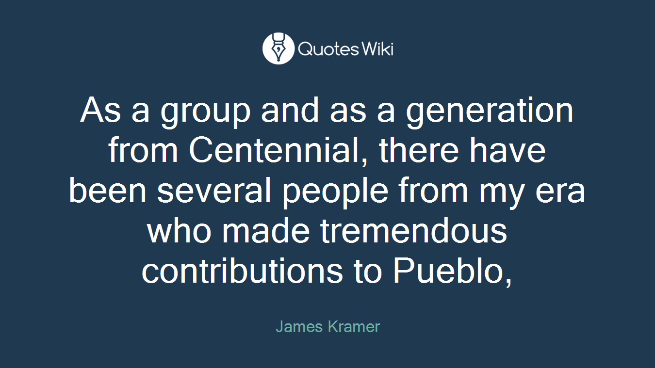 As a group and as a generation from Centennial, there have been several people from my era who made tremendous contributions to Pueblo,