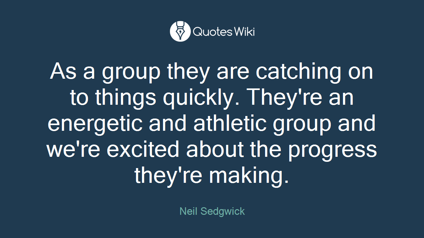 As a group they are catching on to things quickly. They're an energetic and athletic group and we're excited about the progress they're making.