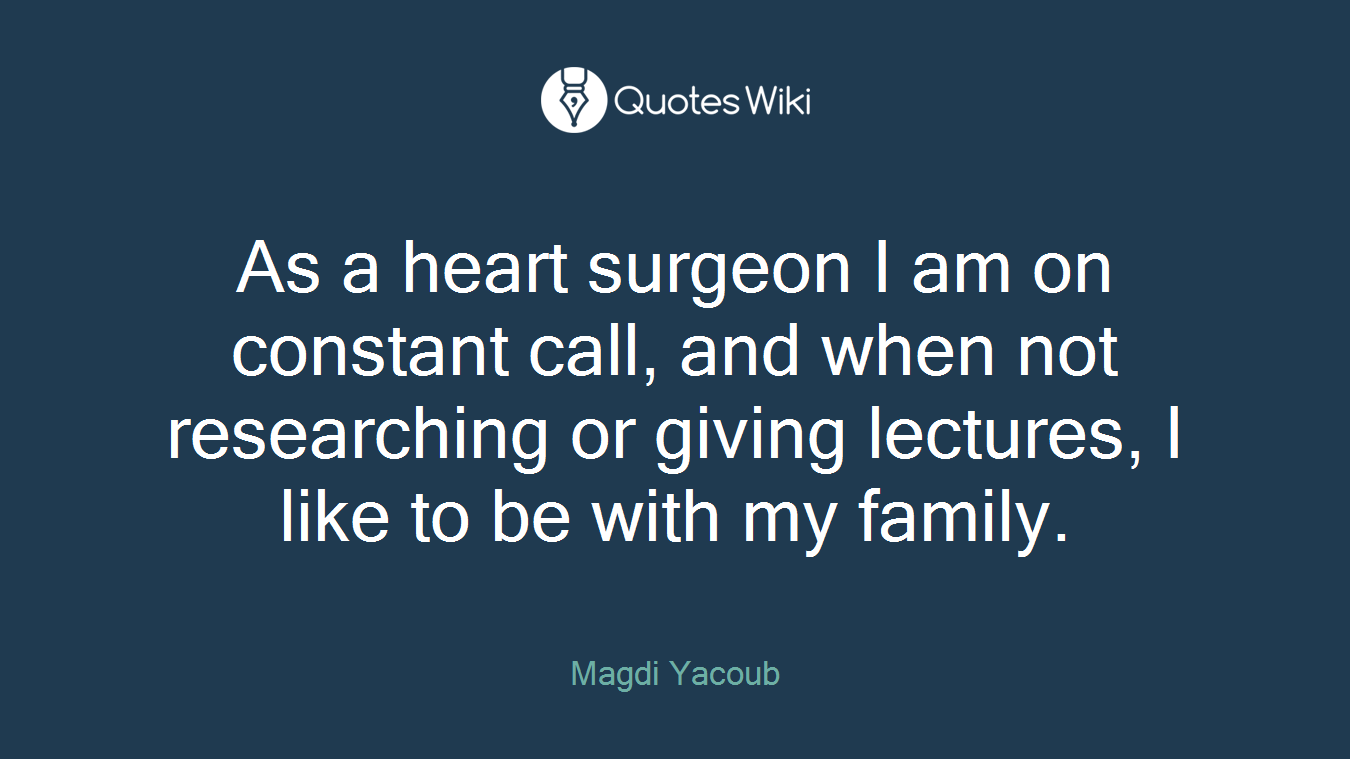 As a heart surgeon I am on constant call, and when not researching or giving lectures, I like to be with my family.
