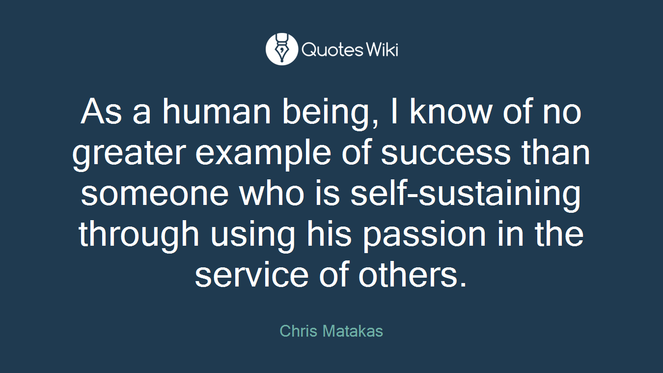As a human being, I know of no greater example of success than someone who is self-sustaining through using his passion in the service of others.