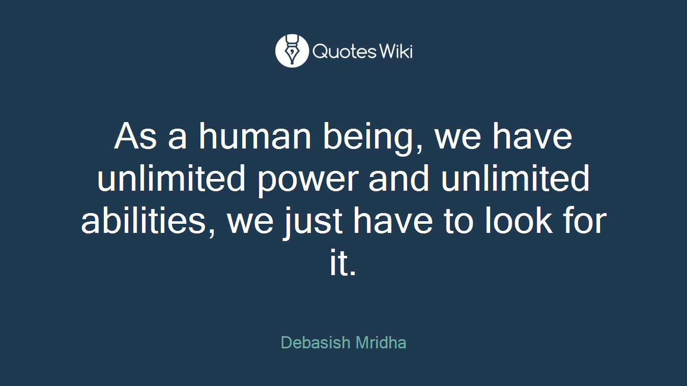 As a human being, we have unlimited power and unlimited abilities, we just have to look for it.