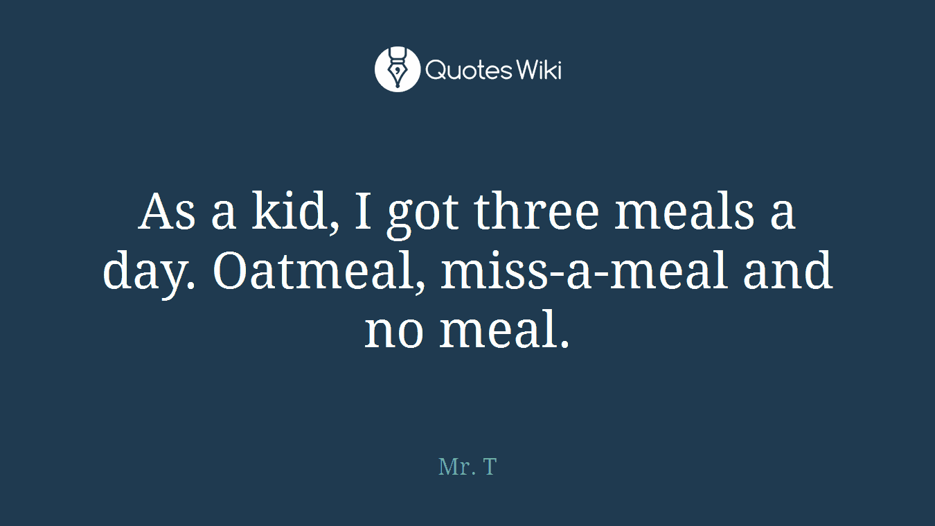 As a kid, I got three meals a day. Oatmeal, miss-a-meal and no meal.