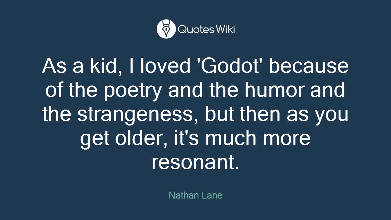 As a kid, I loved 'Godot' because of the poetry and the humor and the strangeness, but then as you get older, it's much more resonant.