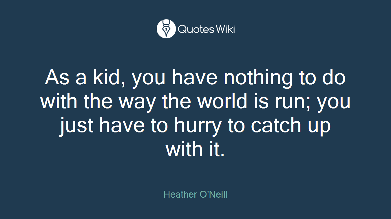 As a kid, you have nothing to do with the way the world is run; you just have to hurry to catch up with it.