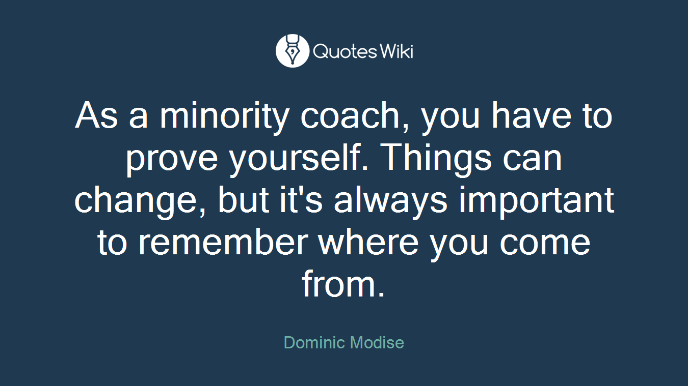 As a minority coach, you have to prove yourself. Things can change, but it's always important to remember where you come from.