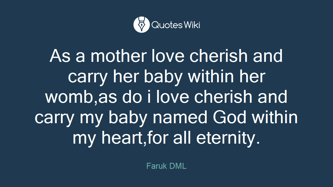 As a mother love cherish and carry her baby within her womb,as do i love cherish and carry my baby named God within my heart,for all eternity.