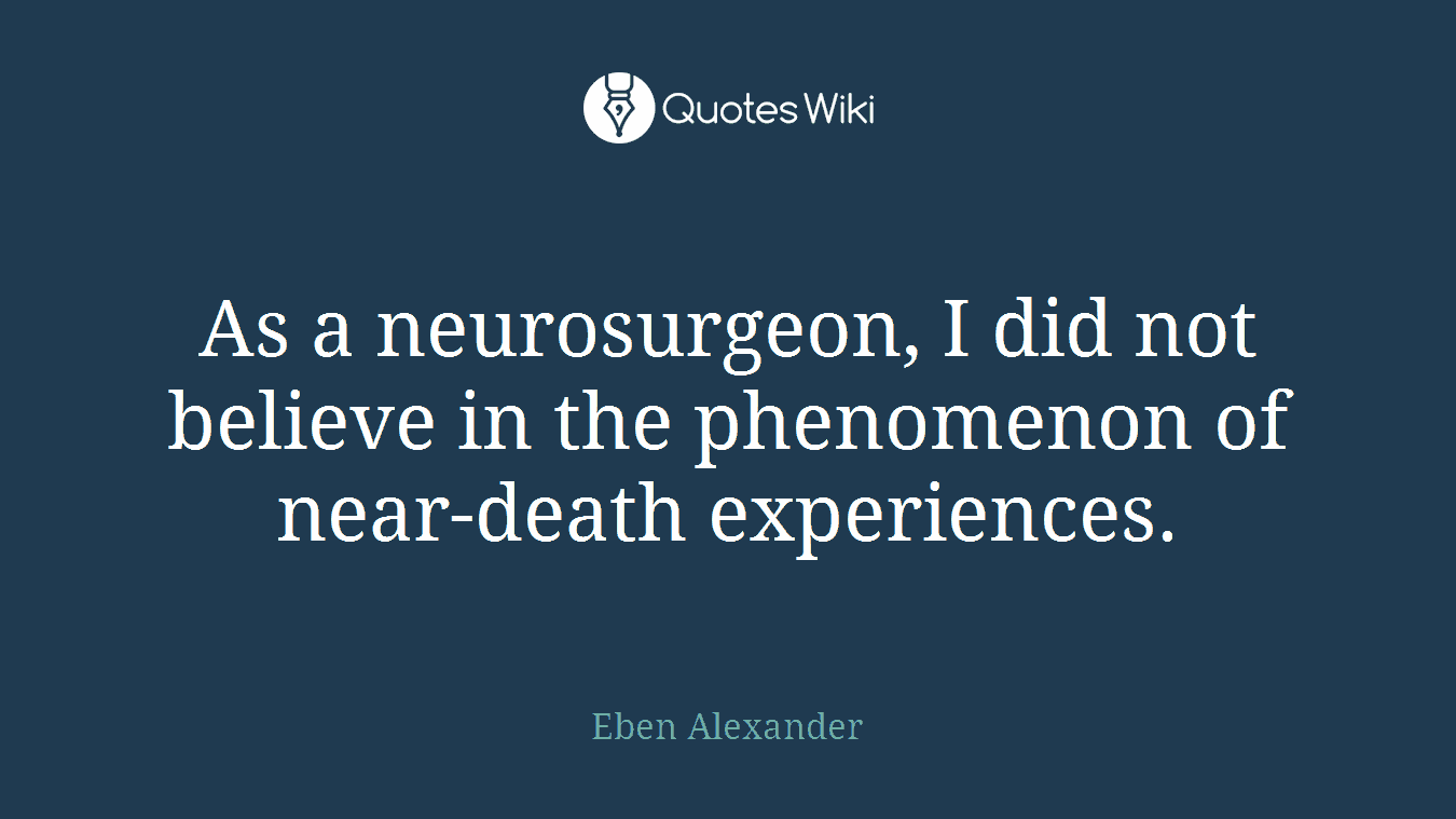 As a neurosurgeon, I did not believe in the phenomenon of near-death experiences.