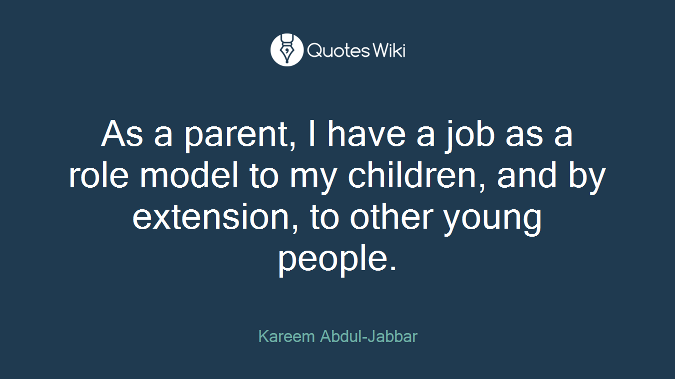 As a parent, I have a job as a role model to my children, and by extension, to other young people.