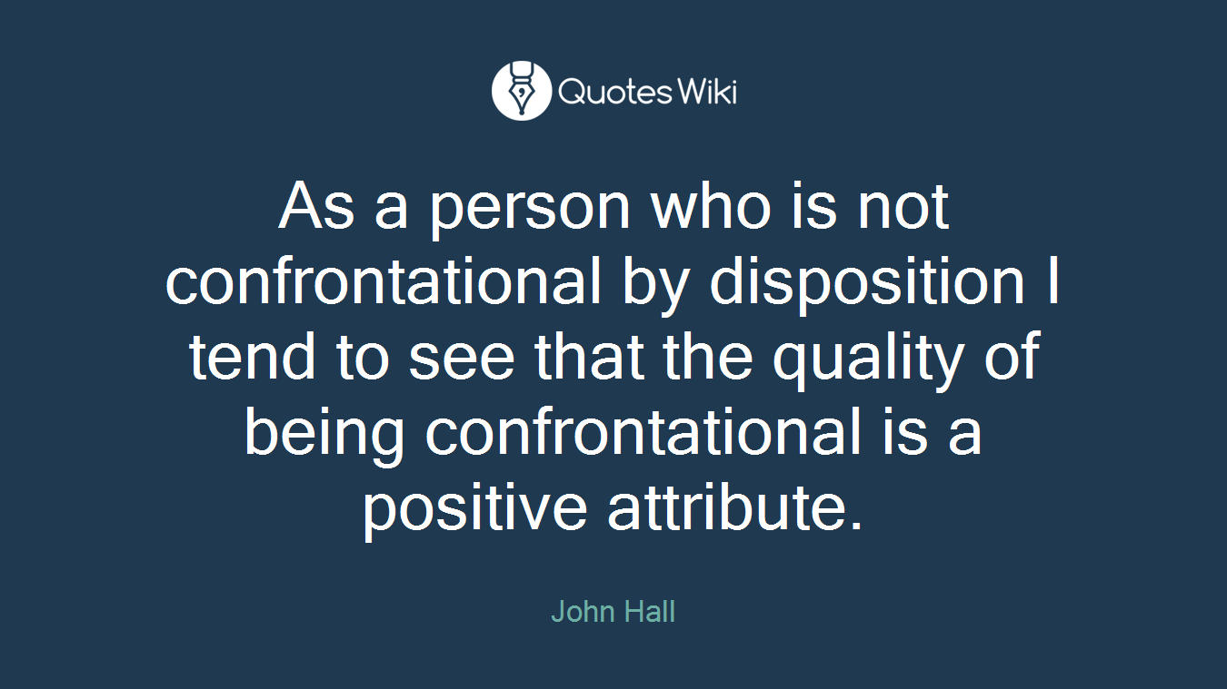 As a person who is not confrontational by disposition I tend to see that the quality of being confrontational is a positive attribute.