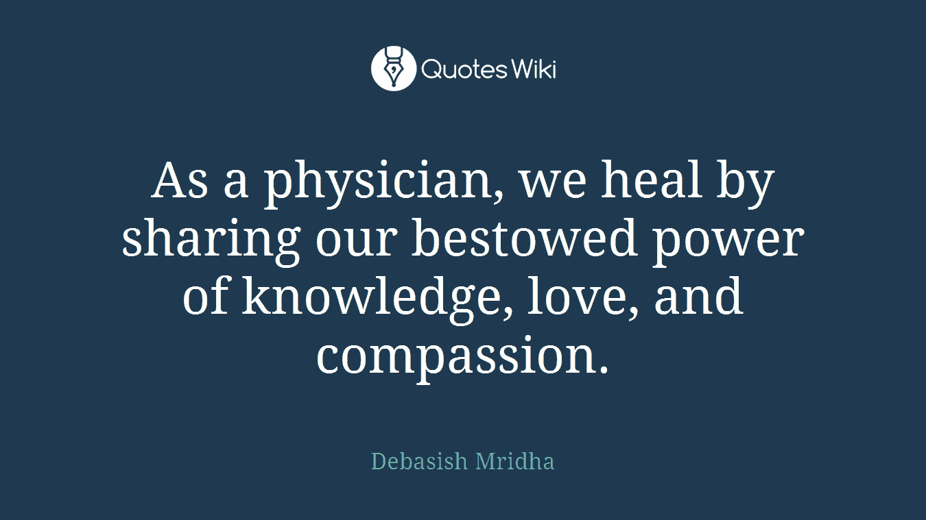 As a physician, we heal by sharing our bestowed power of knowledge, love, and compassion.
