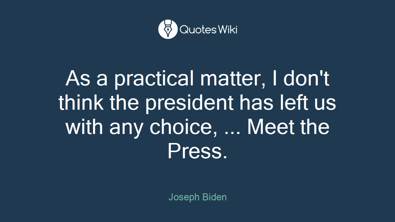 As a practical matter, I don't think the president has left us with any choice, ... Meet the Press.