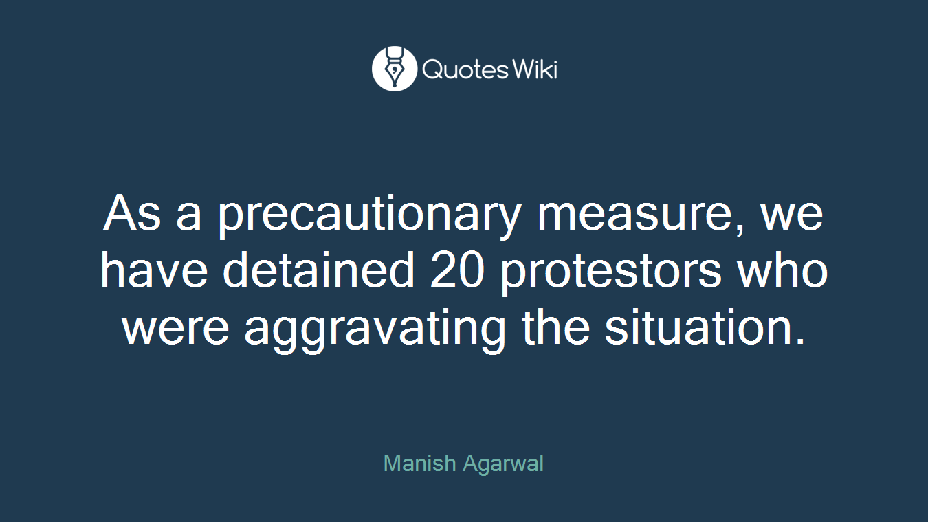 As a precautionary measure, we have detained 20 protestors who were aggravating the situation.
