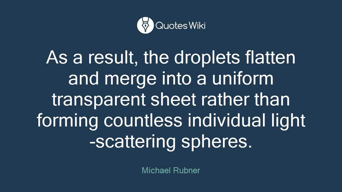 As a result, the droplets flatten and merge into a uniform transparent sheet rather than forming countless individual light-scattering spheres.