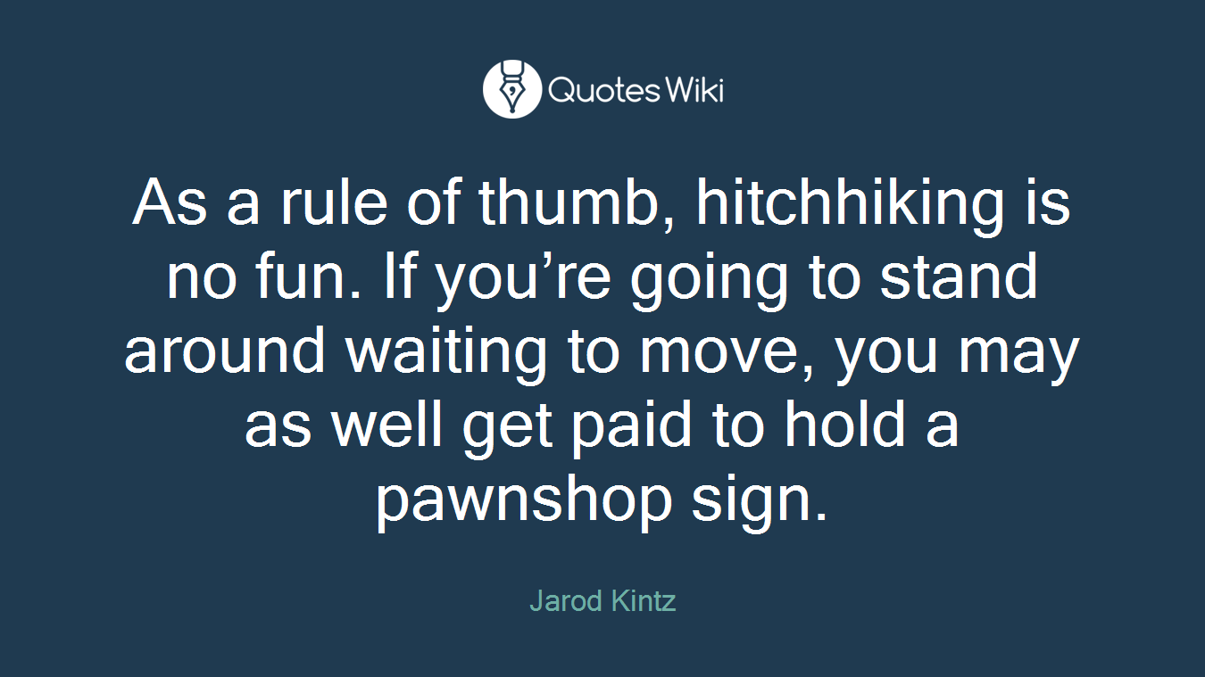 As a rule of thumb, hitchhiking is no fun. If you’re going to stand around waiting to move, you may as well get paid to hold a pawnshop sign.