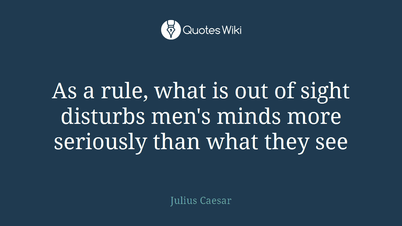 As a rule, what is out of sight disturbs men's minds more seriously than what they see