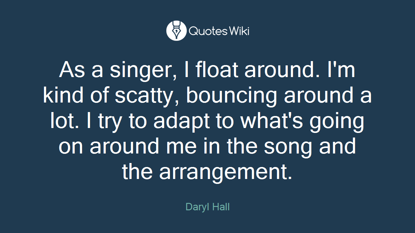 As a singer, I float around. I'm kind of scatty, bouncing around a lot. I try to adapt to what's going on around me in the song and the arrangement.