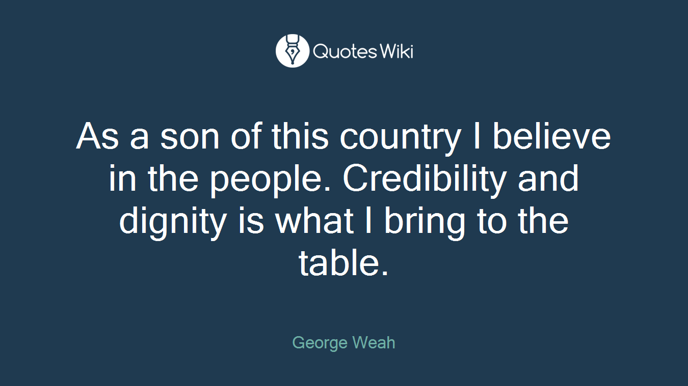 As a son of this country I believe in the people. Credibility and dignity is what I bring to the table.