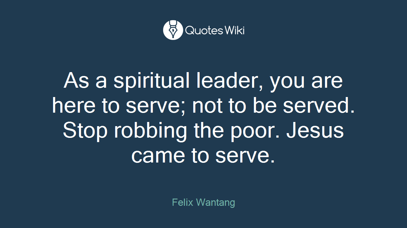 As a spiritual leader, you are here to serve; not to be served. Stop robbing the poor. Jesus came to serve.