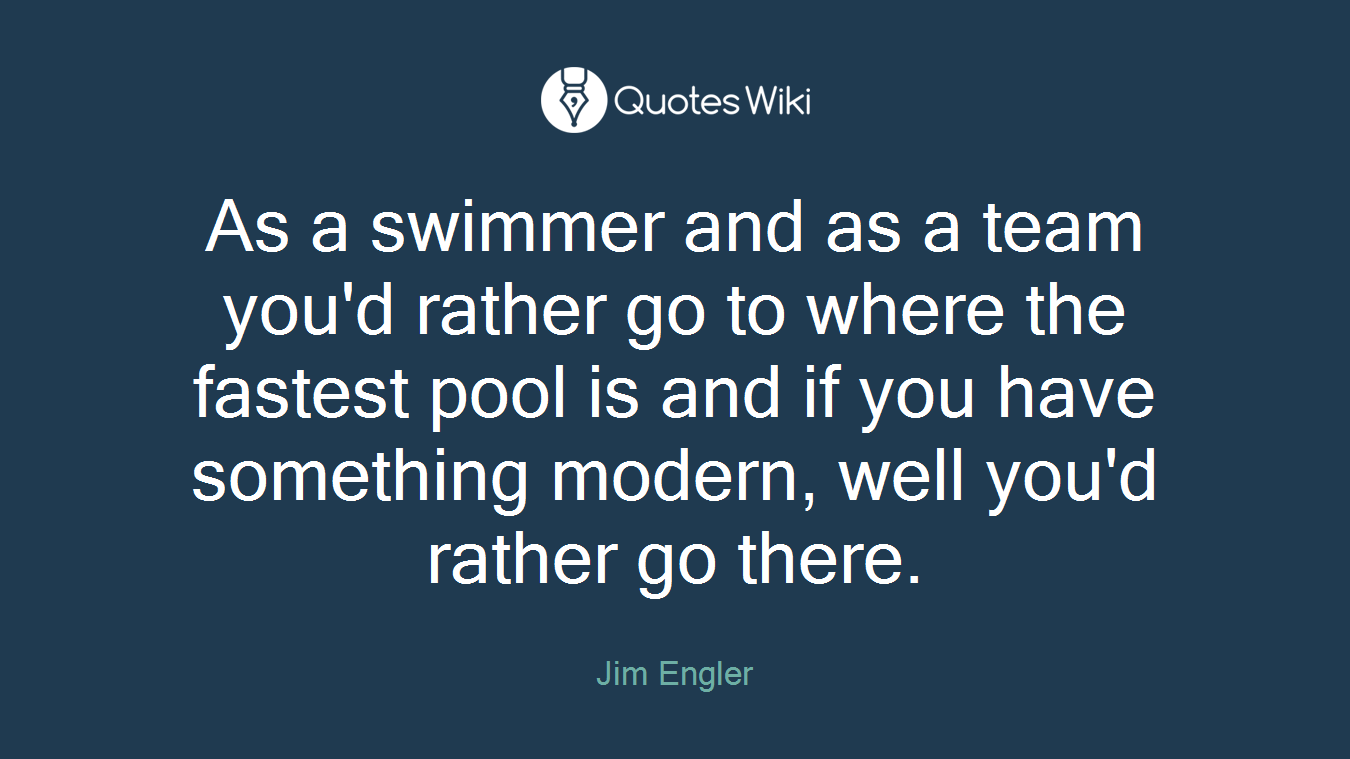 As a swimmer and as a team you'd rather go to where the fastest pool is and if you have something modern, well you'd rather go there.