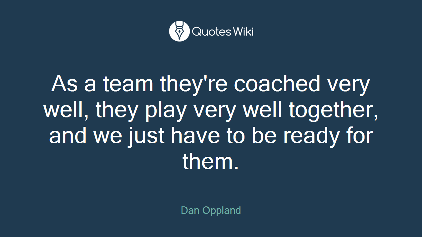 As a team they're coached very well, they play very well together, and we just have to be ready for them.