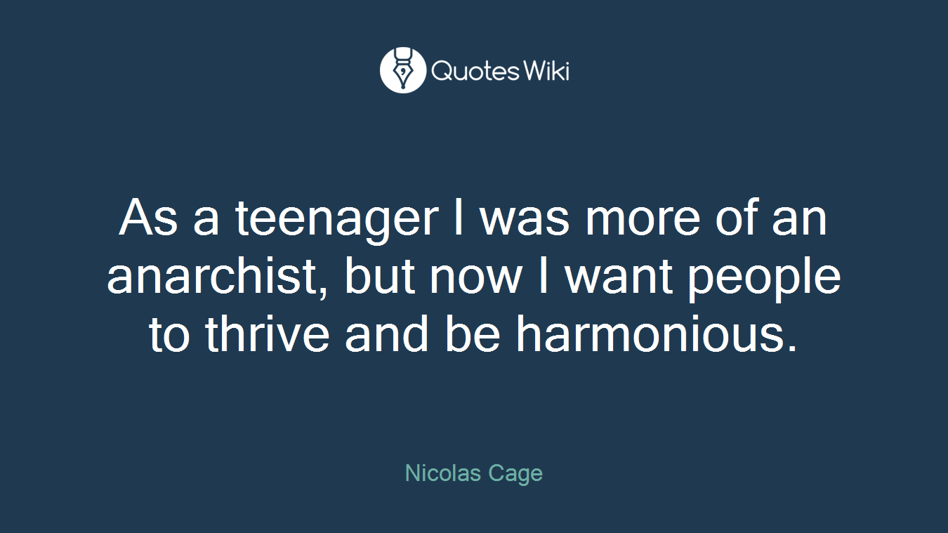 As a teenager I was more of an anarchist, but now I want people to thrive and be harmonious.