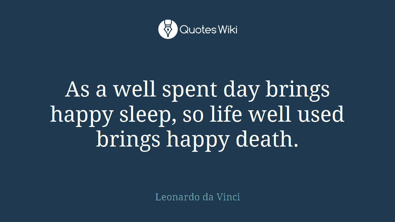 As a well spent day brings happy sleep, so life well used brings happy death.