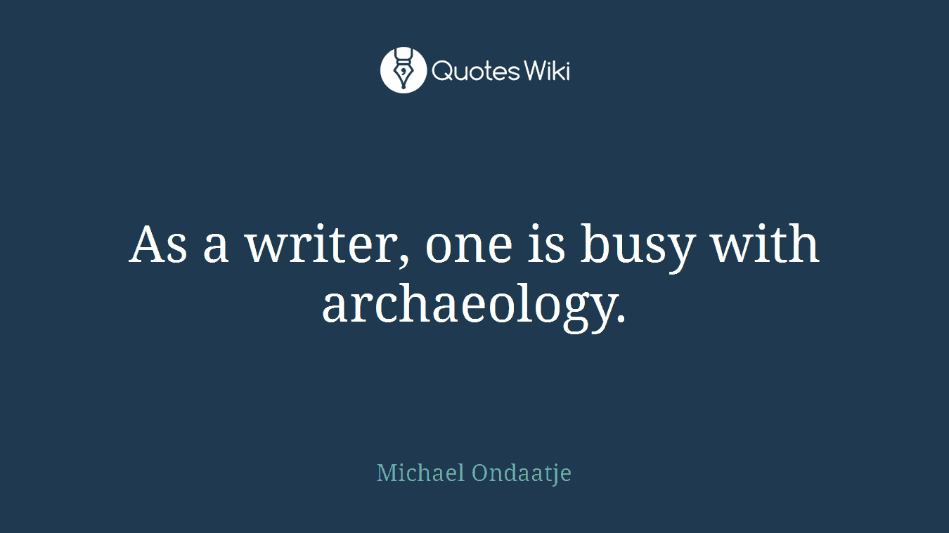As a writer, one is busy with archaeology.