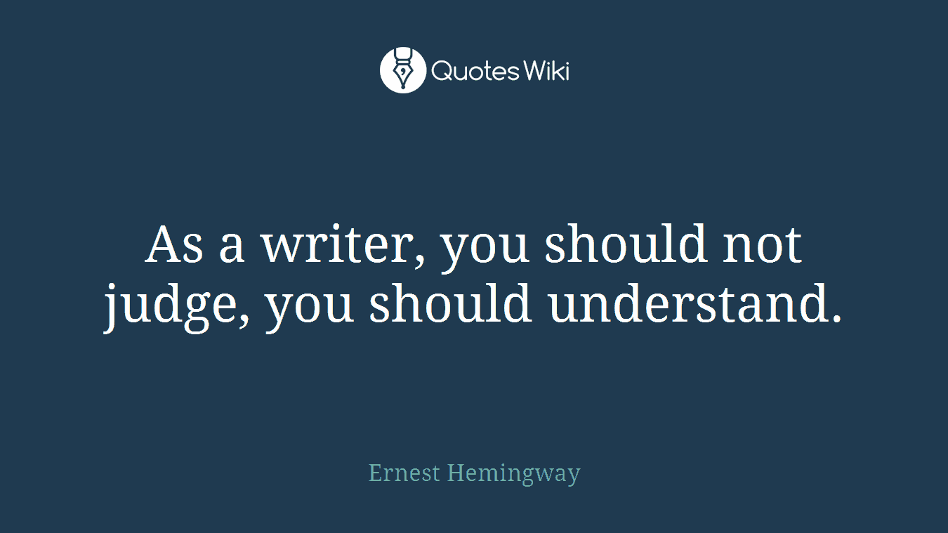 As a writer, you should not judge, you should understand.