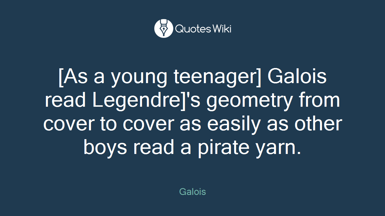 [As a young teenager] Galois read Legendre]'s geometry from cover to cover as easily as other boys read a pirate yarn.