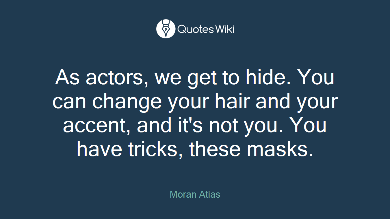 As actors, we get to hide. You can change your hair and your accent, and it's not you. You have tricks, these masks.