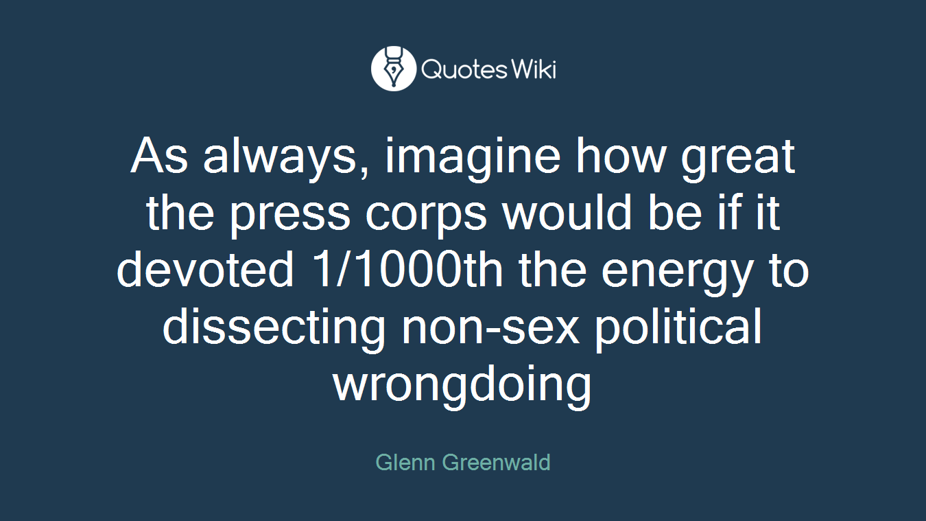 As always, imagine how great the press corps would be if it devoted 1/1000th the energy to dissecting non-sex political wrongdoing
