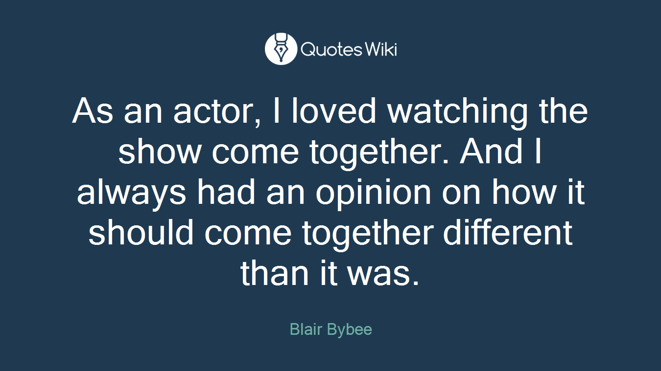 As an actor, I loved watching the show come together. And I always had an opinion on how it should come together different than it was.