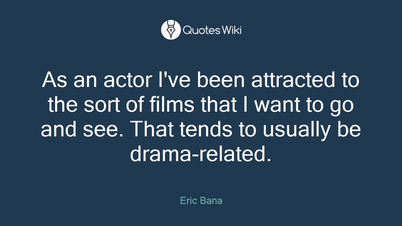 As an actor I've been attracted to the sort of films that I want to go and see. That tends to usually be drama-related.