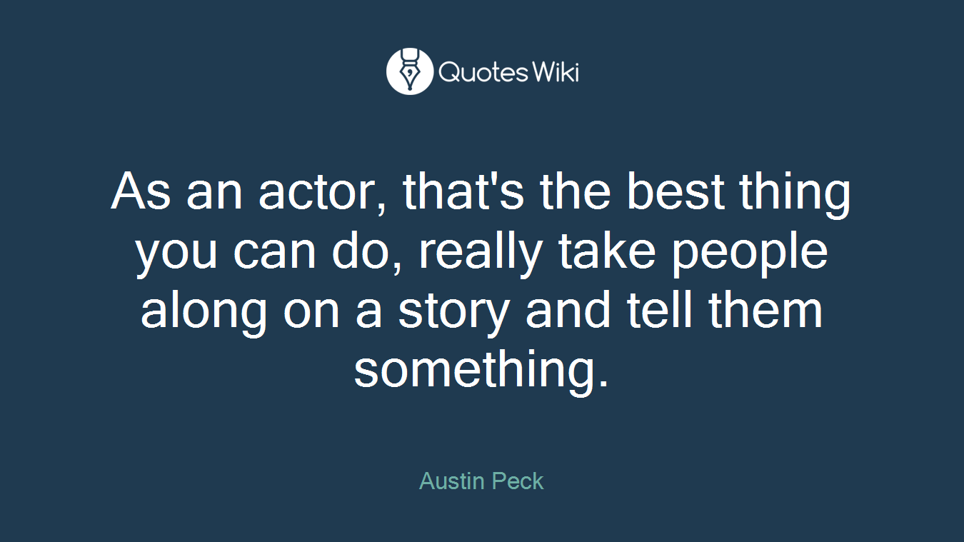 As an actor, that's the best thing you can do, really take people along on a story and tell them something.