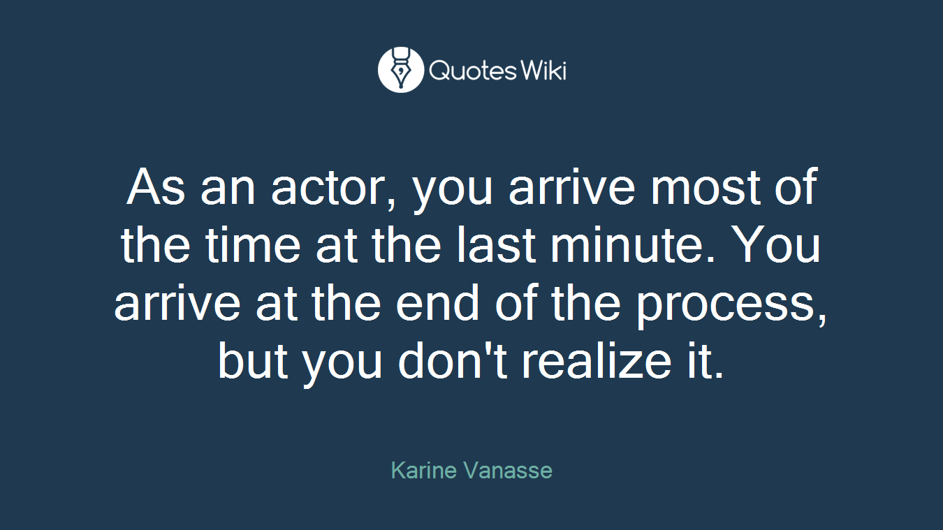 As an actor, you arrive most of the time at the last minute. You arrive at the end of the process, but you don't realize it.