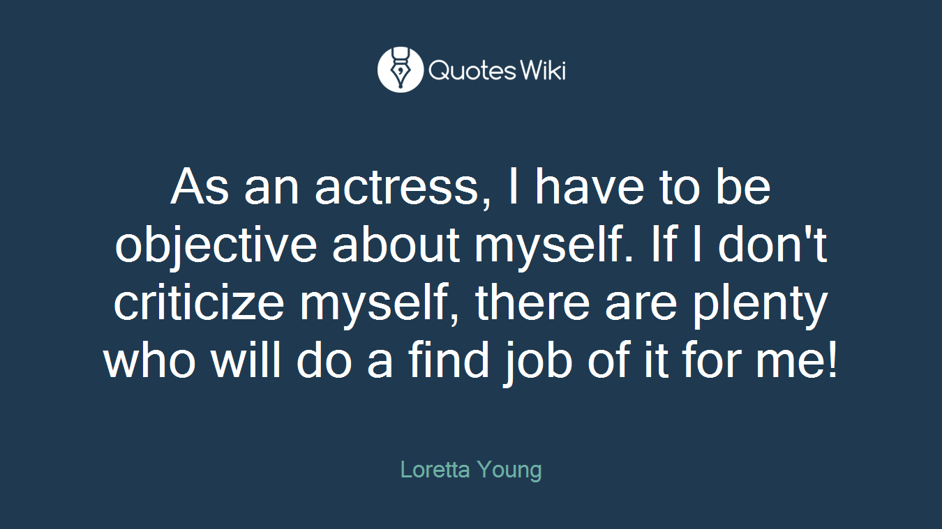 As an actress, I have to be objective about myself. If I don't criticize myself, there are plenty who will do a find job of it for me!