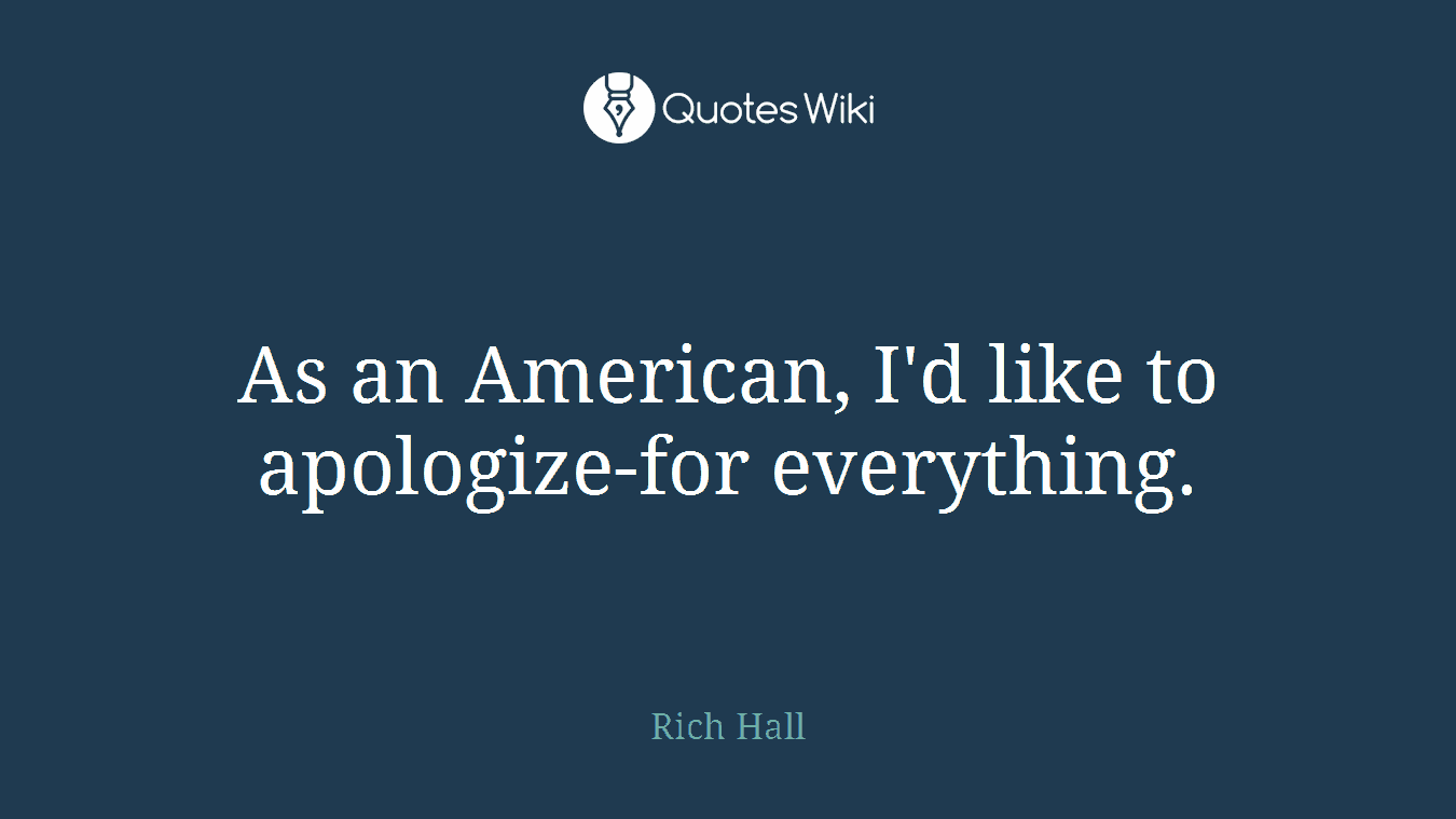 As an American, I'd like to apologize-for everything.